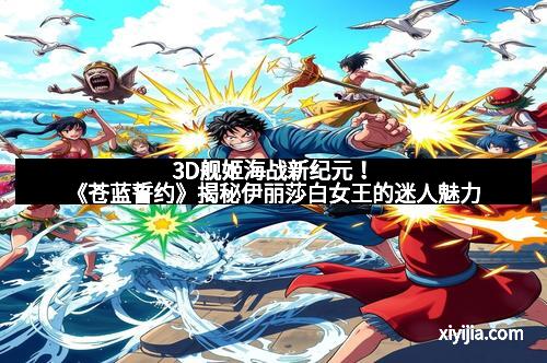 3D舰姬海战新纪元！《苍蓝誓约》揭秘伊丽莎白女王的迷人魅力