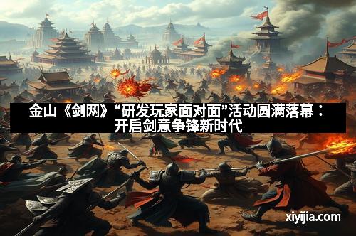 金山《剑网》“研发玩家面对面”活动圆满落幕：开启剑意争锋新时代